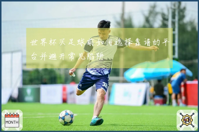 世界杯买足球前如何选择靠谱的平台并避开常见陷阱