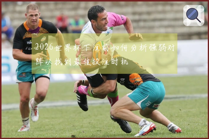 2026世界杯下注前如何分析强弱对阵以找到最佳投注时机