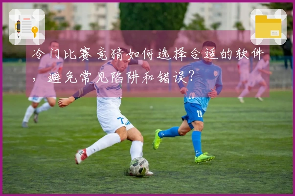 冷门比赛竞猜如何选择合适的软件，避免常见陷阱和错误？