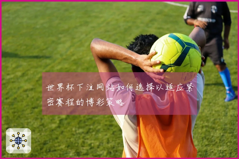 世界杯下注网站如何选择以适应紧密赛程的博彩策略