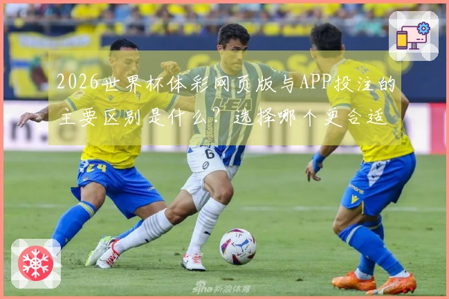 2026世界杯体彩网页版与APP投注的主要区别是什么？选择哪个更合适？