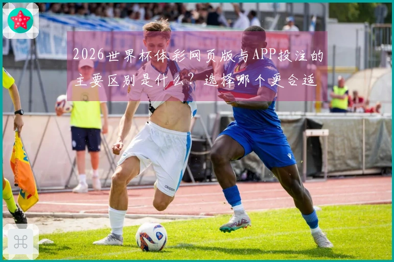2026世界杯体彩网页版与APP投注的主要区别是什么？选择哪个更合适？