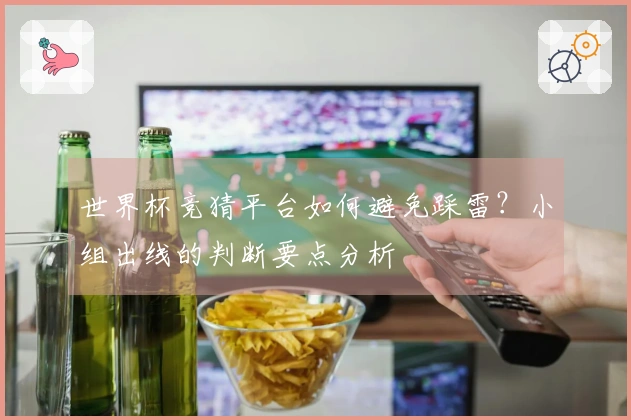 世界杯竞猜平台如何避免踩雷？小组出线的判断要点分析