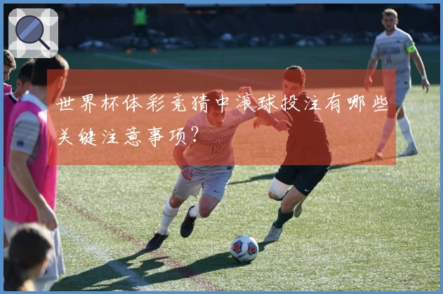 世界杯体彩竞猜中滚球投注有哪些关键注意事项？